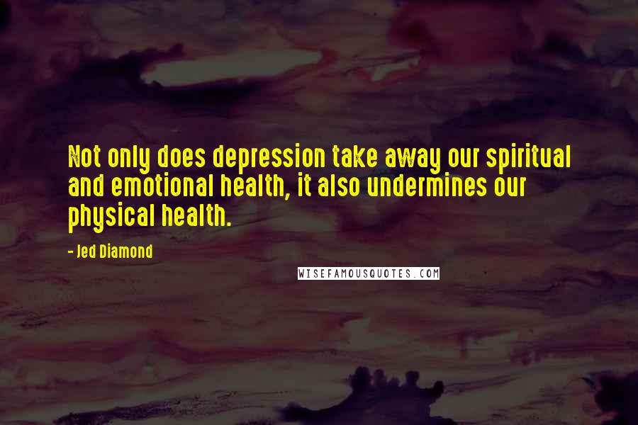 Jed Diamond Quotes: Not only does depression take away our spiritual and emotional health, it also undermines our physical health.