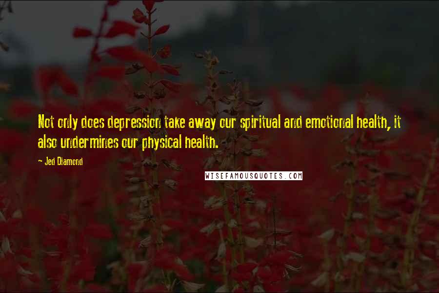 Jed Diamond Quotes: Not only does depression take away our spiritual and emotional health, it also undermines our physical health.