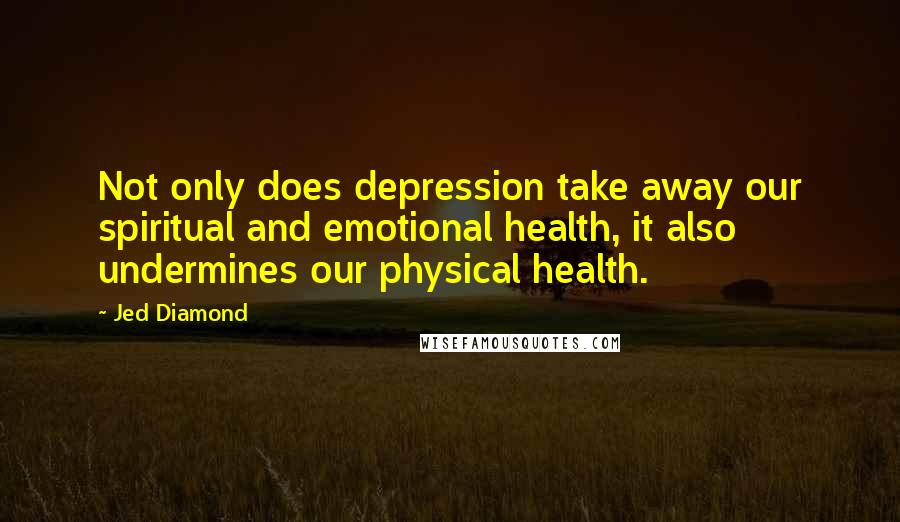Jed Diamond Quotes: Not only does depression take away our spiritual and emotional health, it also undermines our physical health.