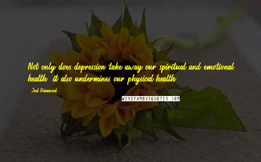 Jed Diamond Quotes: Not only does depression take away our spiritual and emotional health, it also undermines our physical health.