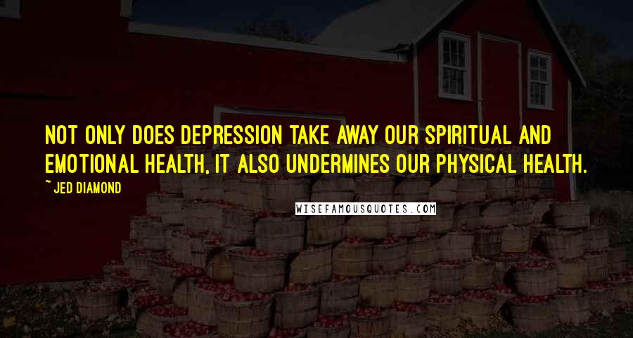 Jed Diamond Quotes: Not only does depression take away our spiritual and emotional health, it also undermines our physical health.