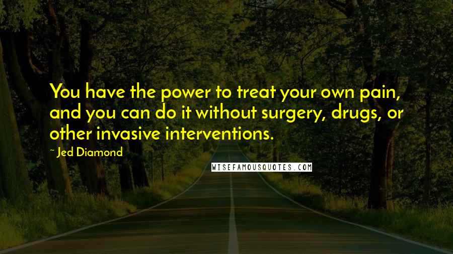 Jed Diamond Quotes: You have the power to treat your own pain, and you can do it without surgery, drugs, or other invasive interventions.