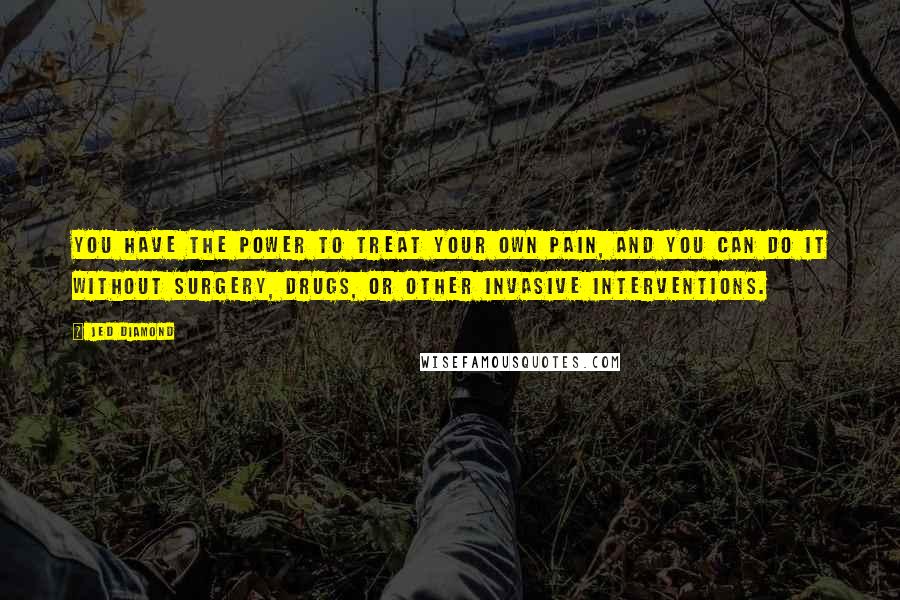 Jed Diamond Quotes: You have the power to treat your own pain, and you can do it without surgery, drugs, or other invasive interventions.