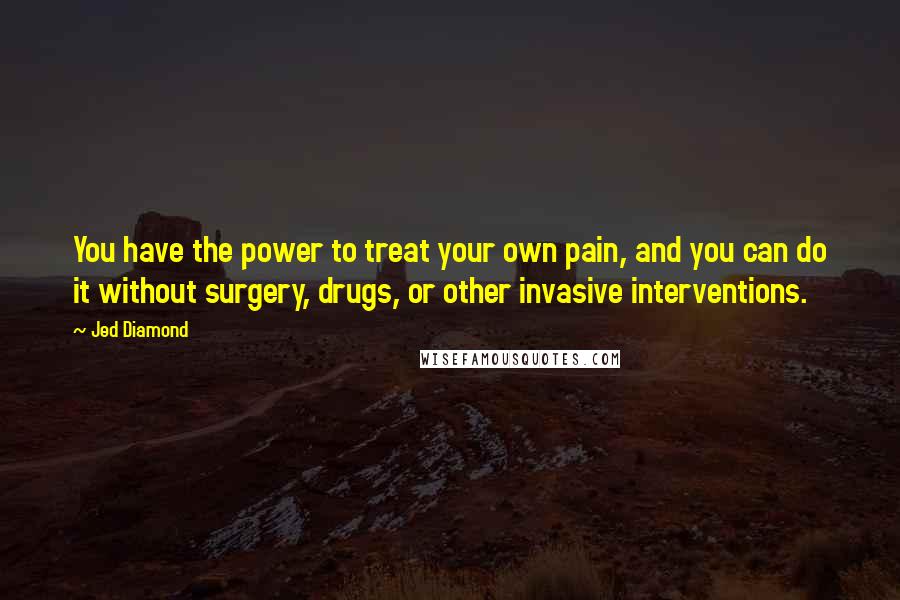 Jed Diamond Quotes: You have the power to treat your own pain, and you can do it without surgery, drugs, or other invasive interventions.