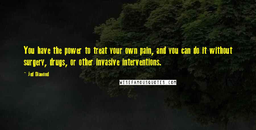 Jed Diamond Quotes: You have the power to treat your own pain, and you can do it without surgery, drugs, or other invasive interventions.