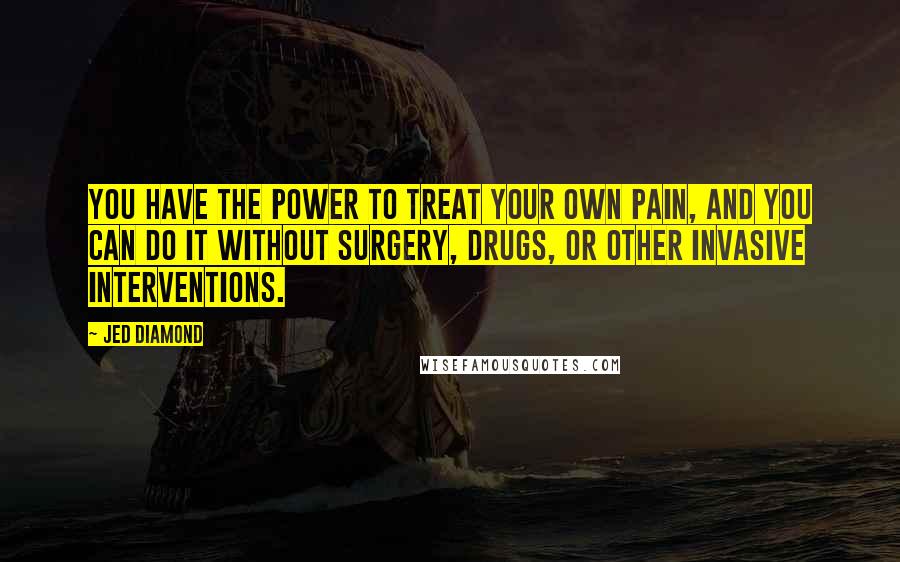 Jed Diamond Quotes: You have the power to treat your own pain, and you can do it without surgery, drugs, or other invasive interventions.