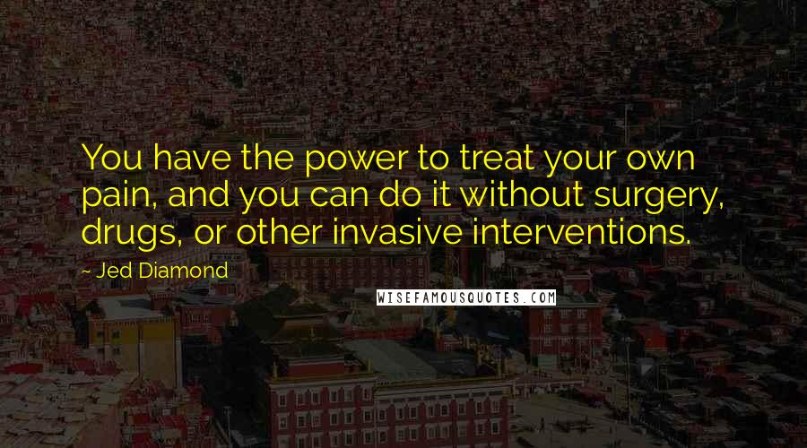 Jed Diamond Quotes: You have the power to treat your own pain, and you can do it without surgery, drugs, or other invasive interventions.