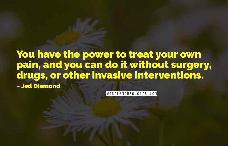 Jed Diamond Quotes: You have the power to treat your own pain, and you can do it without surgery, drugs, or other invasive interventions.