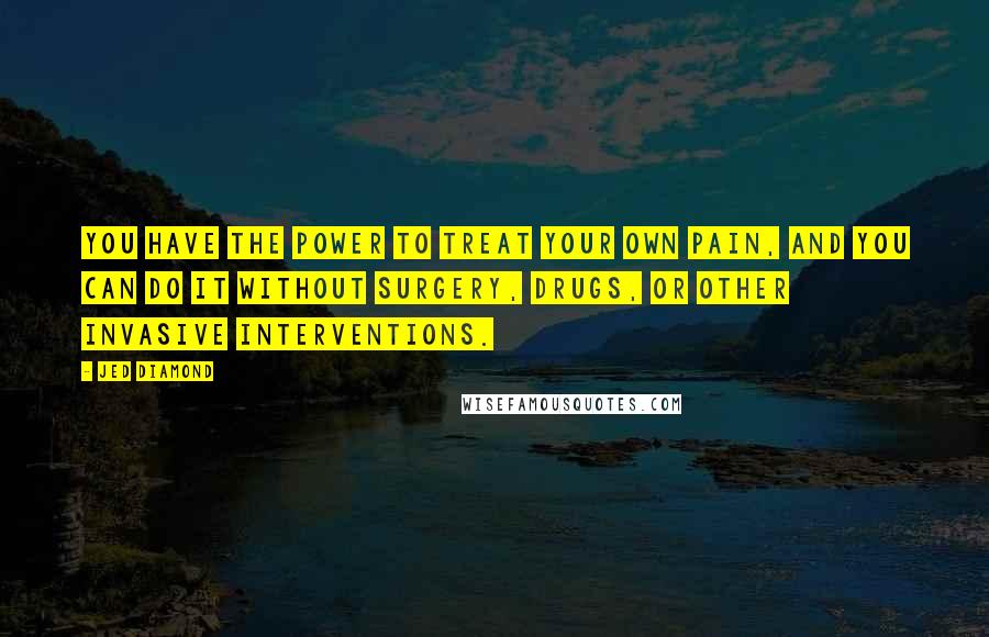 Jed Diamond Quotes: You have the power to treat your own pain, and you can do it without surgery, drugs, or other invasive interventions.