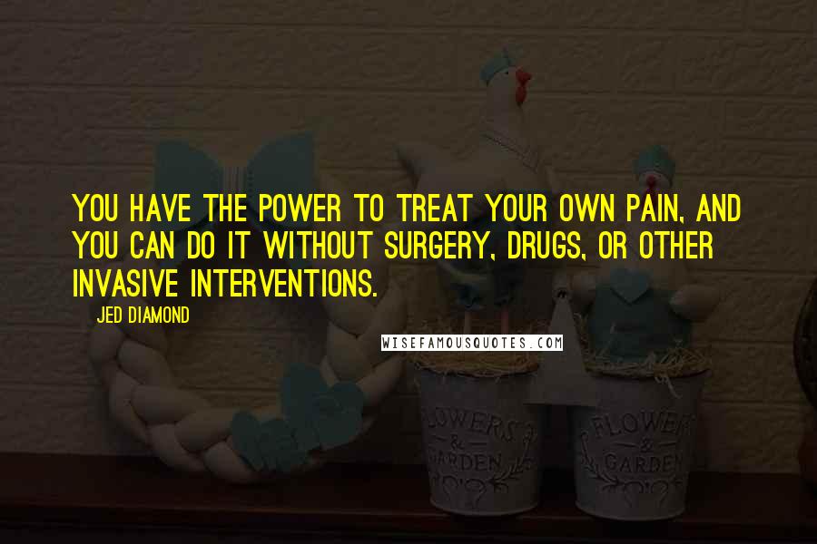 Jed Diamond Quotes: You have the power to treat your own pain, and you can do it without surgery, drugs, or other invasive interventions.