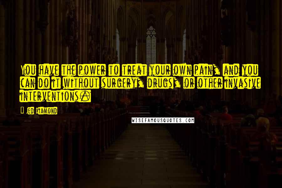 Jed Diamond Quotes: You have the power to treat your own pain, and you can do it without surgery, drugs, or other invasive interventions.