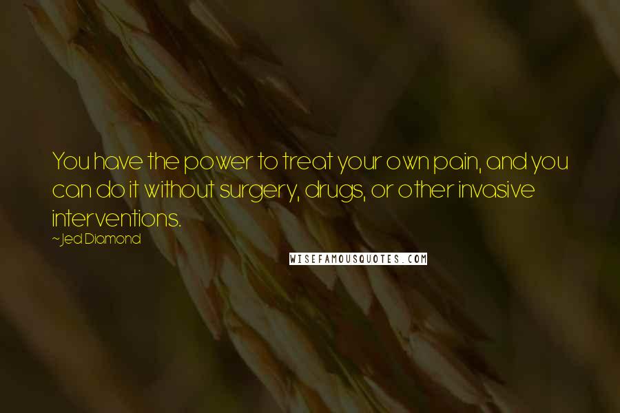 Jed Diamond Quotes: You have the power to treat your own pain, and you can do it without surgery, drugs, or other invasive interventions.