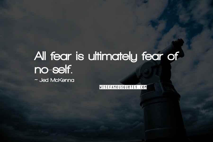 Jed McKenna Quotes: All fear is ultimately fear of no-self.