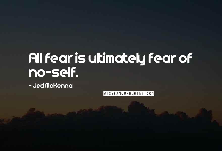 Jed McKenna Quotes: All fear is ultimately fear of no-self.