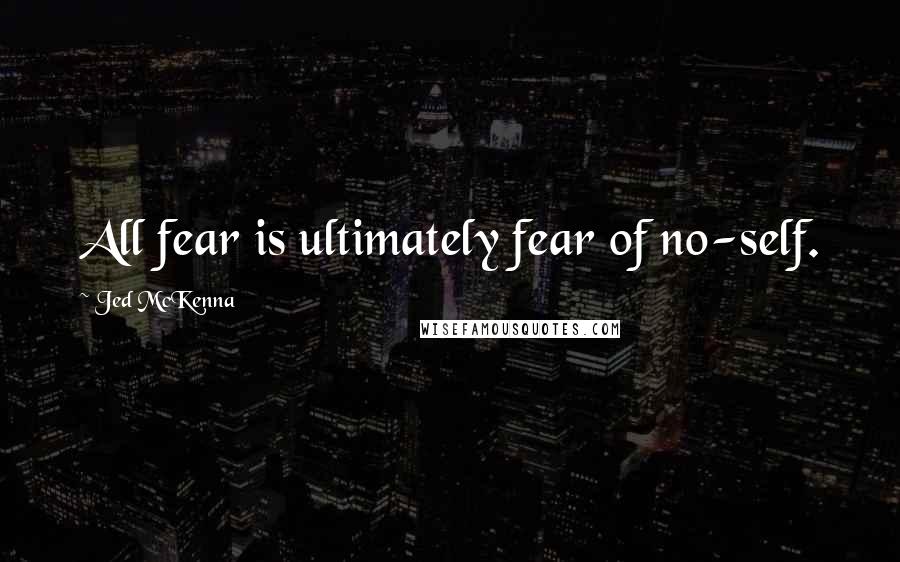 Jed McKenna Quotes: All fear is ultimately fear of no-self.