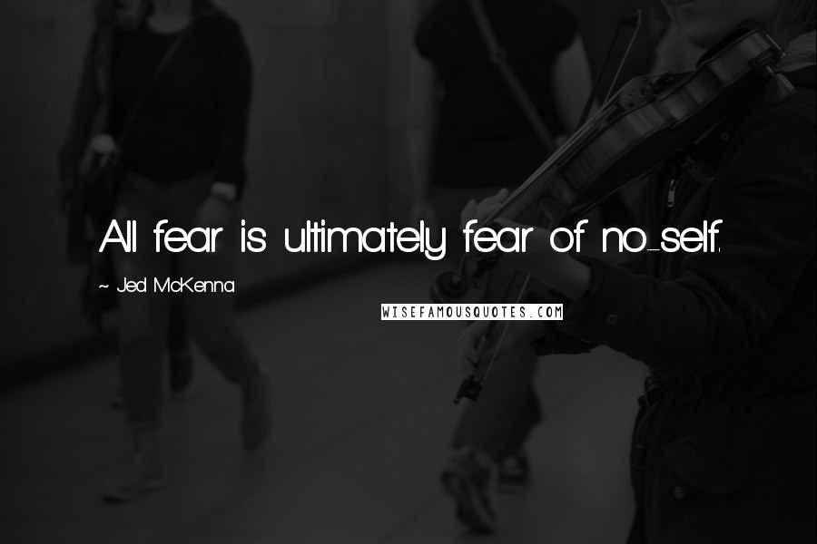 Jed McKenna Quotes: All fear is ultimately fear of no-self.