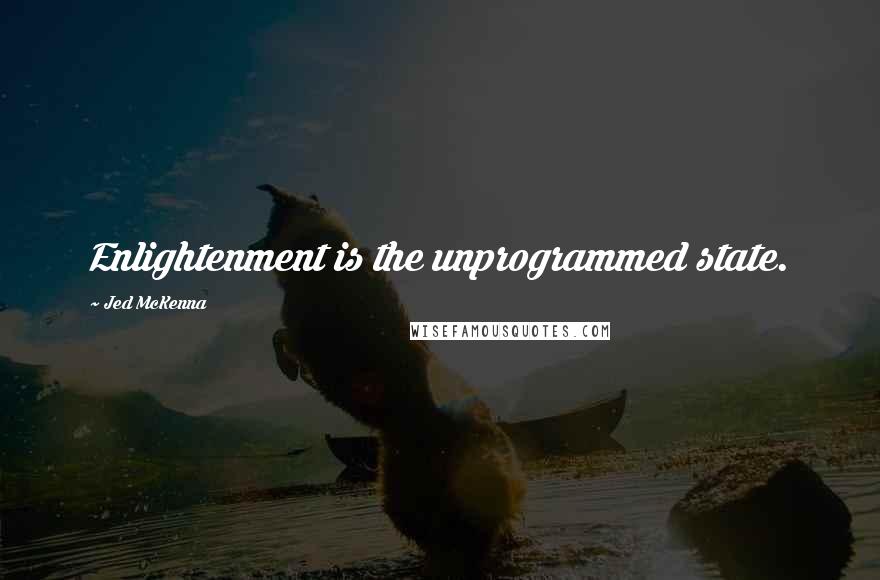 Jed McKenna Quotes: Enlightenment is the unprogrammed state.