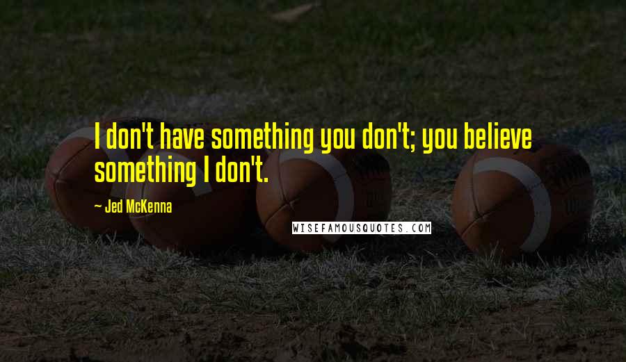 Jed McKenna Quotes: I don't have something you don't; you believe something I don't.