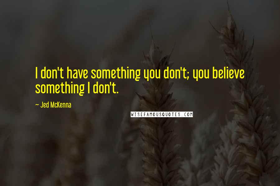 Jed McKenna Quotes: I don't have something you don't; you believe something I don't.