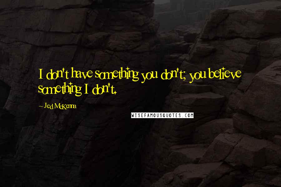 Jed McKenna Quotes: I don't have something you don't; you believe something I don't.