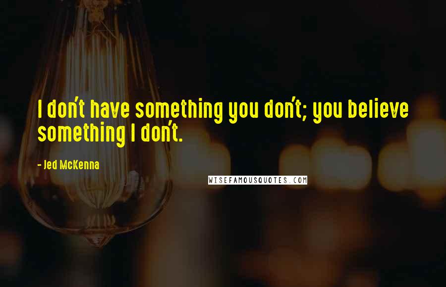 Jed McKenna Quotes: I don't have something you don't; you believe something I don't.