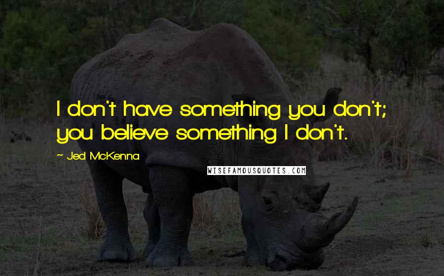 Jed McKenna Quotes: I don't have something you don't; you believe something I don't.