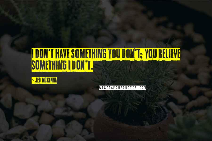 Jed McKenna Quotes: I don't have something you don't; you believe something I don't.
