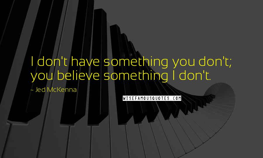 Jed McKenna Quotes: I don't have something you don't; you believe something I don't.