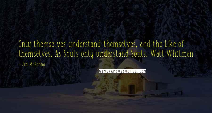 Jed McKenna Quotes: Only themselves understand themselves, and the like of themselves, As Souls only understand Souls. Walt Whitman