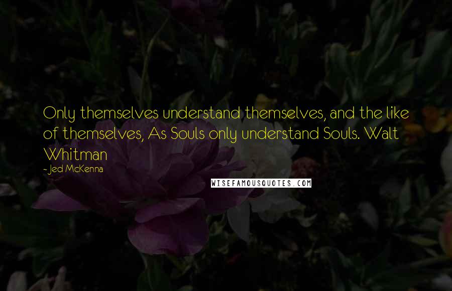 Jed McKenna Quotes: Only themselves understand themselves, and the like of themselves, As Souls only understand Souls. Walt Whitman