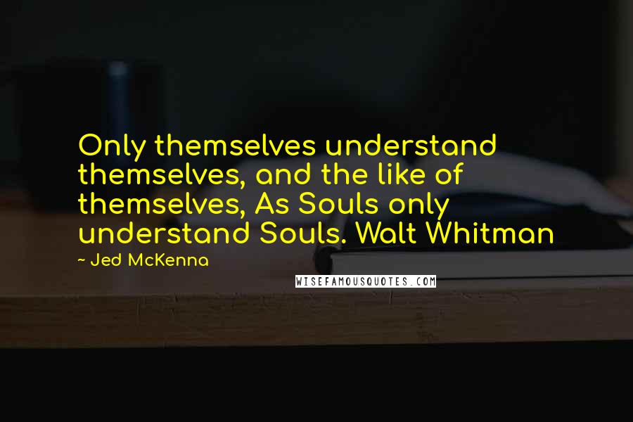 Jed McKenna Quotes: Only themselves understand themselves, and the like of themselves, As Souls only understand Souls. Walt Whitman