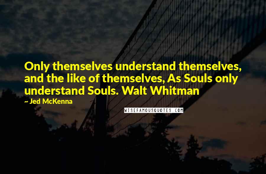 Jed McKenna Quotes: Only themselves understand themselves, and the like of themselves, As Souls only understand Souls. Walt Whitman
