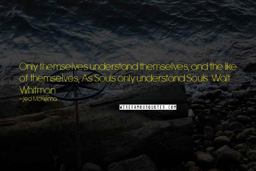 Jed McKenna Quotes: Only themselves understand themselves, and the like of themselves, As Souls only understand Souls. Walt Whitman