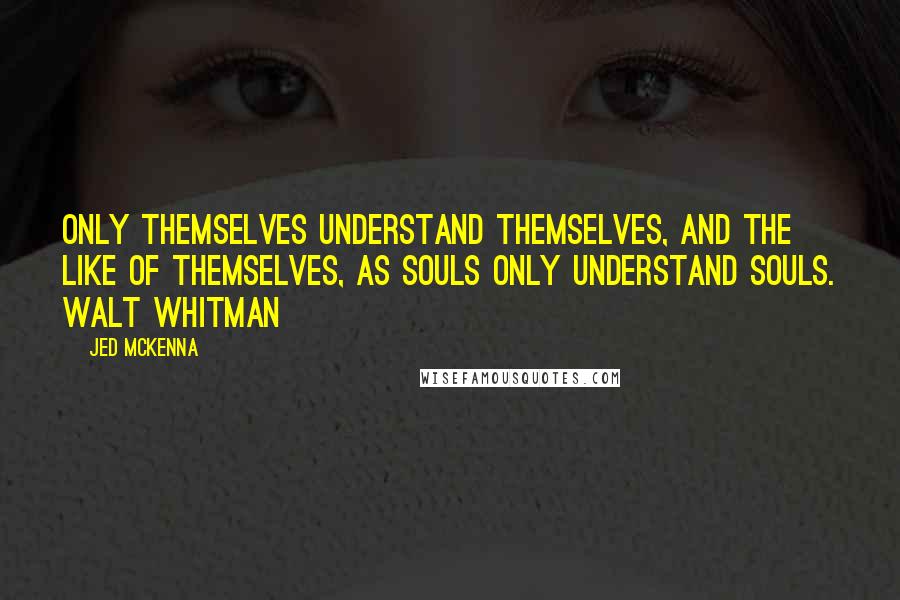 Jed McKenna Quotes: Only themselves understand themselves, and the like of themselves, As Souls only understand Souls. Walt Whitman