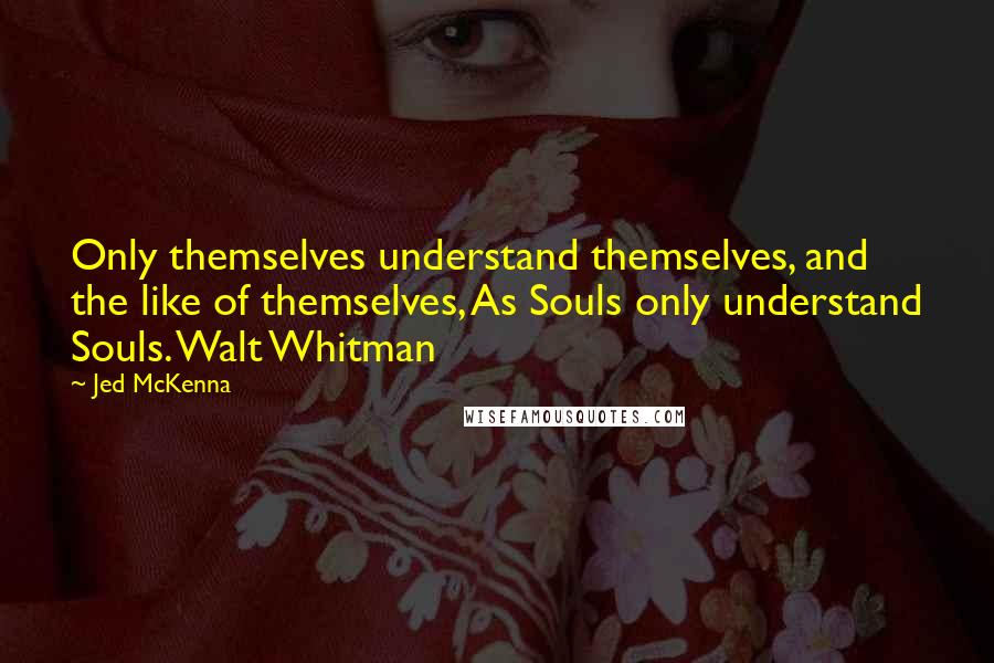 Jed McKenna Quotes: Only themselves understand themselves, and the like of themselves, As Souls only understand Souls. Walt Whitman