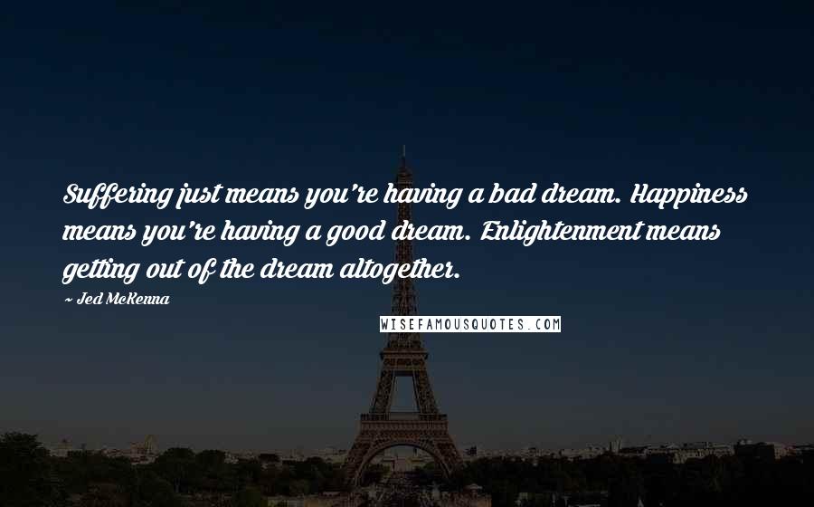 Jed McKenna Quotes: Suffering just means you're having a bad dream. Happiness means you're having a good dream. Enlightenment means getting out of the dream altogether.