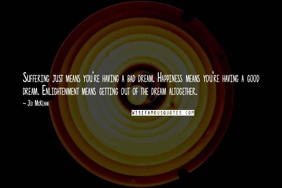 Jed McKenna Quotes: Suffering just means you're having a bad dream. Happiness means you're having a good dream. Enlightenment means getting out of the dream altogether.