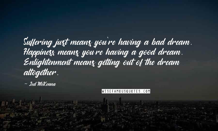 Jed McKenna Quotes: Suffering just means you're having a bad dream. Happiness means you're having a good dream. Enlightenment means getting out of the dream altogether.