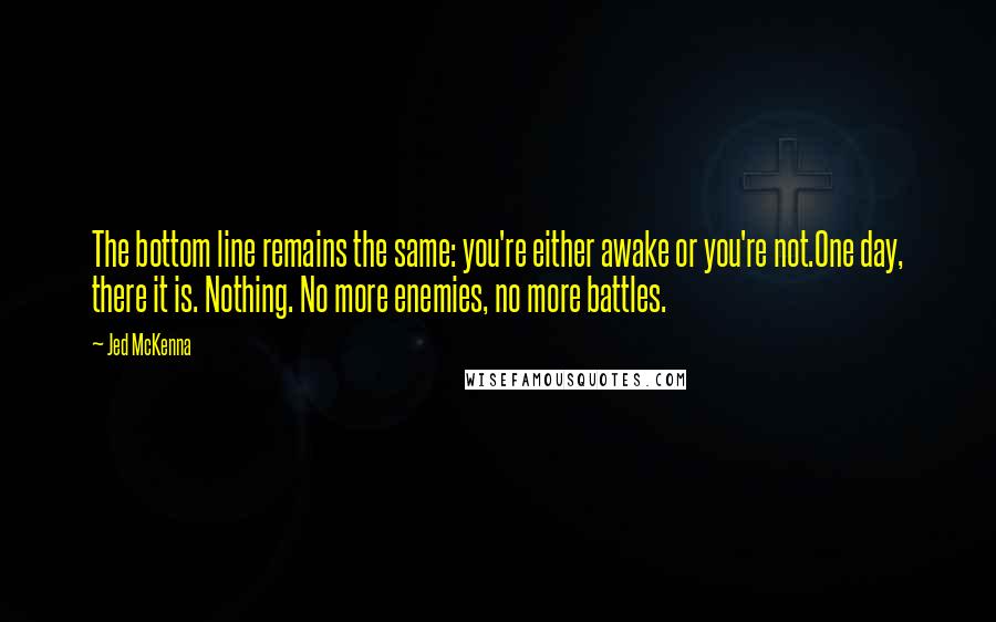 Jed McKenna Quotes: The bottom line remains the same: you're either awake or you're not.One day, there it is. Nothing. No more enemies, no more battles.