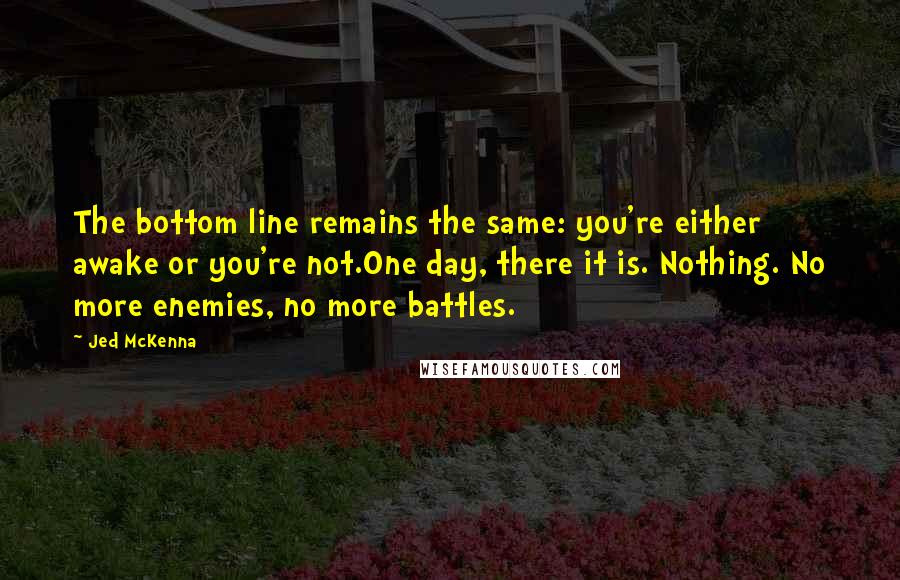 Jed McKenna Quotes: The bottom line remains the same: you're either awake or you're not.One day, there it is. Nothing. No more enemies, no more battles.