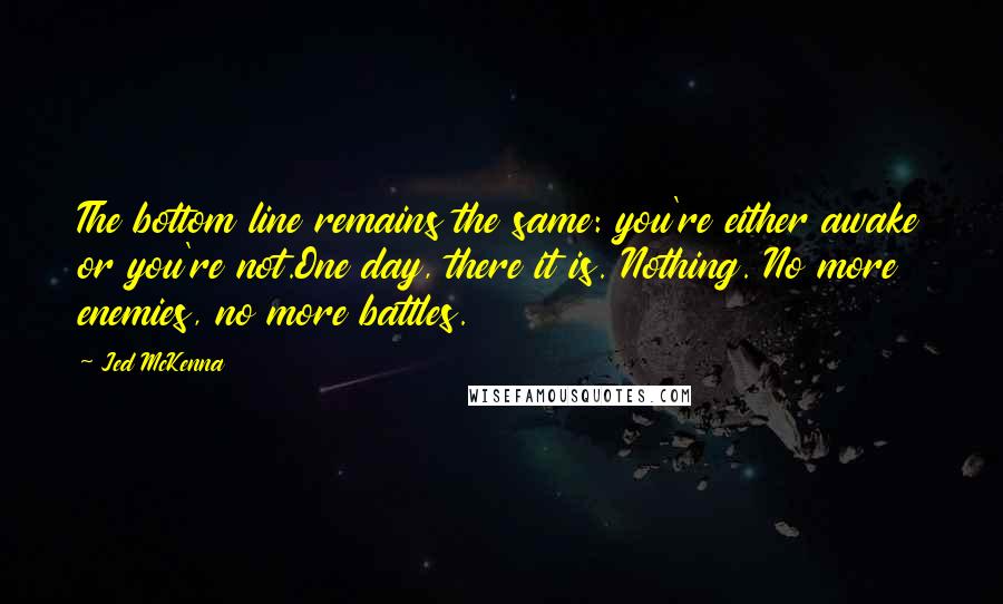 Jed McKenna Quotes: The bottom line remains the same: you're either awake or you're not.One day, there it is. Nothing. No more enemies, no more battles.