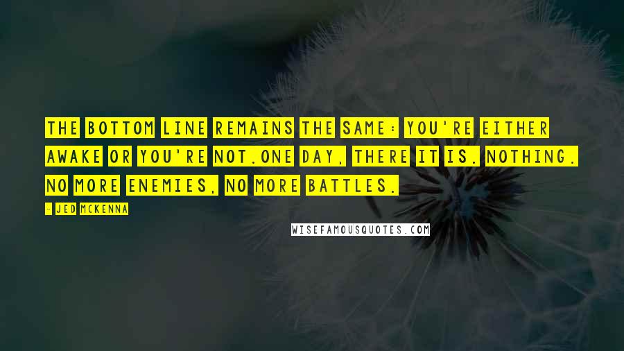 Jed McKenna Quotes: The bottom line remains the same: you're either awake or you're not.One day, there it is. Nothing. No more enemies, no more battles.