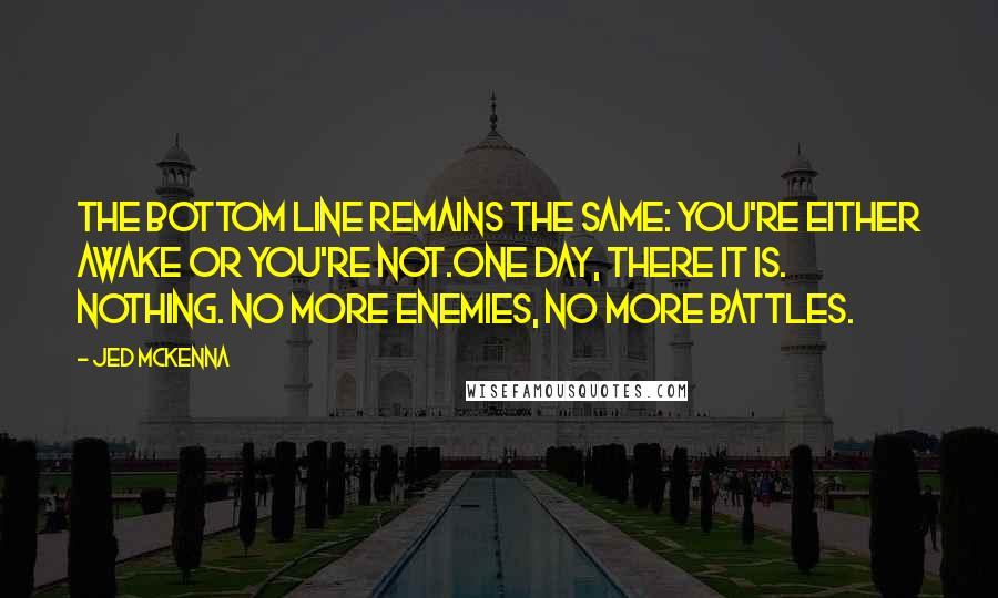 Jed McKenna Quotes: The bottom line remains the same: you're either awake or you're not.One day, there it is. Nothing. No more enemies, no more battles.