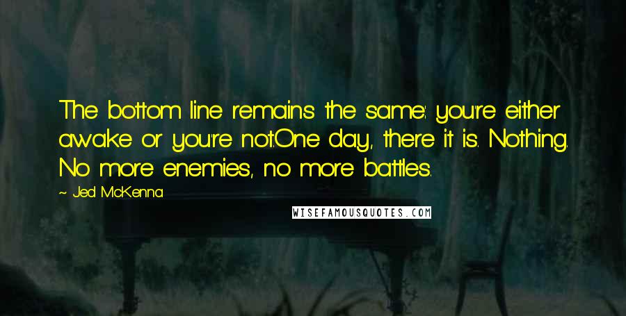 Jed McKenna Quotes: The bottom line remains the same: you're either awake or you're not.One day, there it is. Nothing. No more enemies, no more battles.