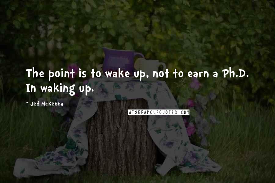 Jed McKenna Quotes: The point is to wake up, not to earn a Ph.D. In waking up.