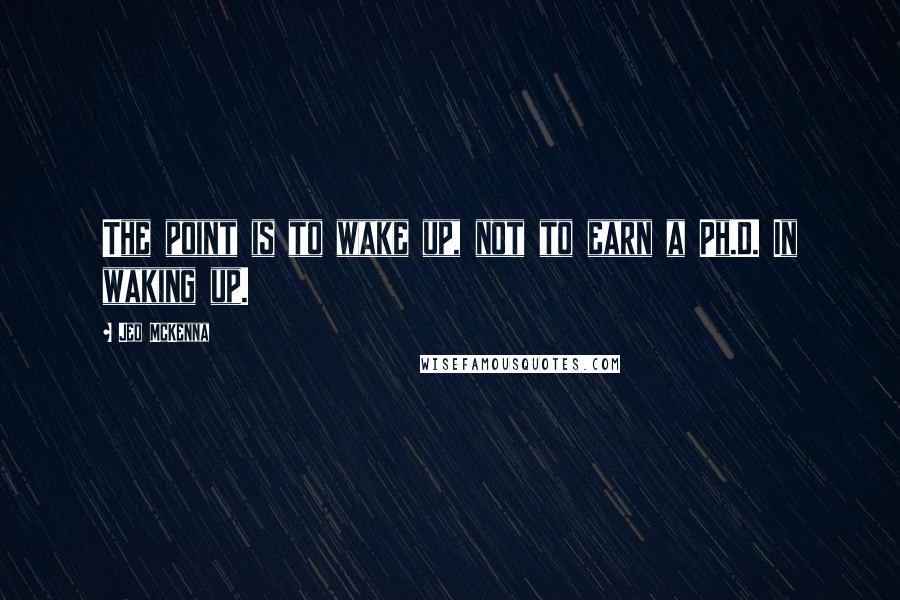 Jed McKenna Quotes: The point is to wake up, not to earn a Ph.D. In waking up.