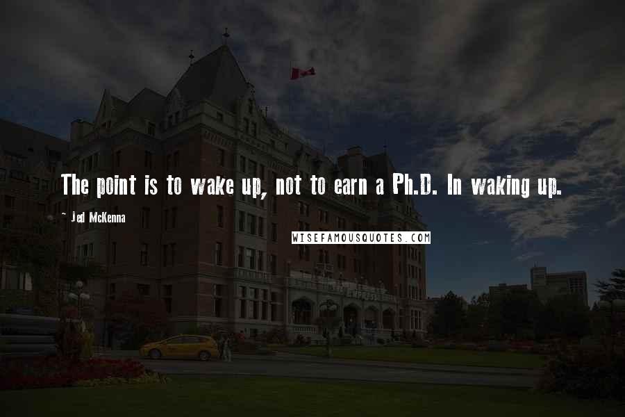 Jed McKenna Quotes: The point is to wake up, not to earn a Ph.D. In waking up.