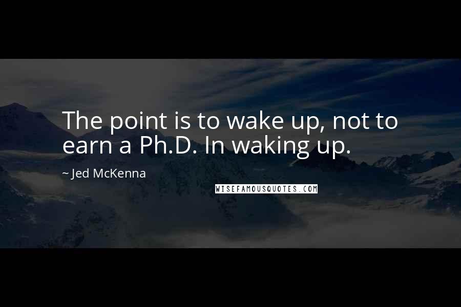 Jed McKenna Quotes: The point is to wake up, not to earn a Ph.D. In waking up.