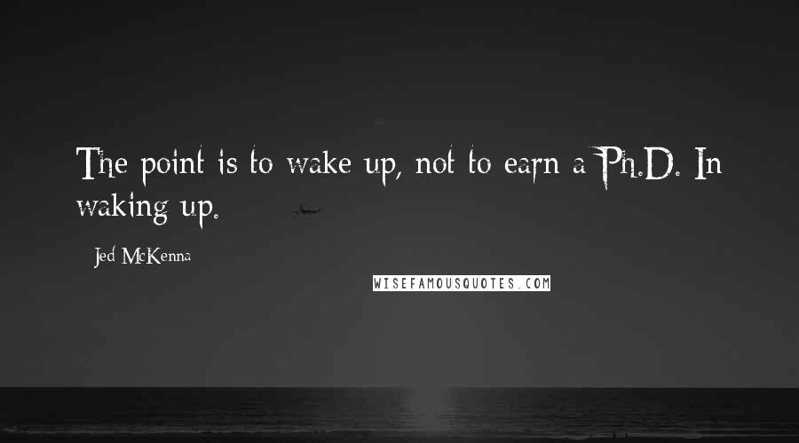 Jed McKenna Quotes: The point is to wake up, not to earn a Ph.D. In waking up.