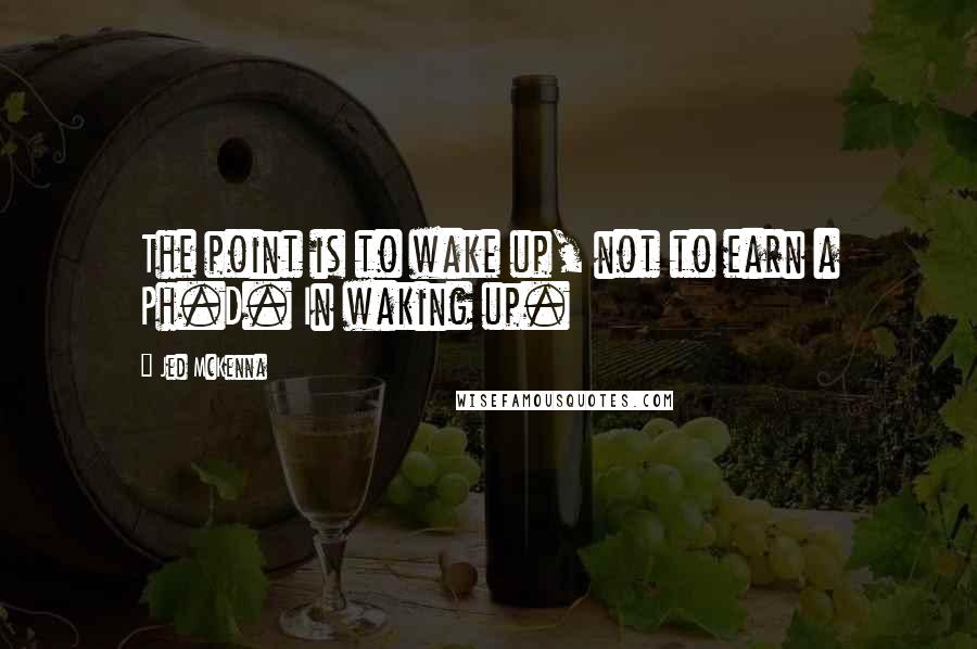 Jed McKenna Quotes: The point is to wake up, not to earn a Ph.D. In waking up.